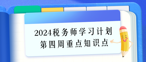 2024稅務(wù)師學(xué)習(xí)計(jì)劃第四周重點(diǎn)學(xué)習(xí)知識(shí)點(diǎn)（6.24-6.30）