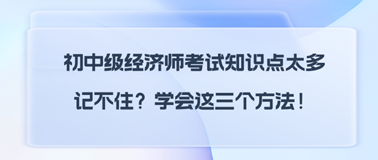 初中級經(jīng)濟(jì)師考試知識點(diǎn)太多記不?。繉W(xué)會這三個方法！