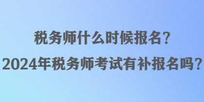 稅務師什么時候報名？2024年稅務師考試有補報名嗎？