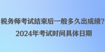 稅務(wù)師考試結(jié)束后一般多久出成績(jī)？2024年考試時(shí)間具體日期