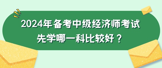 2024年備考中級(jí)經(jīng)濟(jì)師考試先學(xué)哪一科比較好？