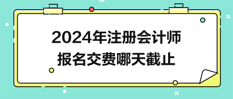 2024年注冊會計師報名交費哪天截止？