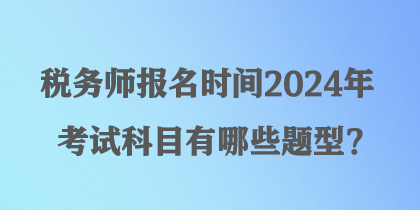 稅務(wù)師報名時間2024年考試科目有哪些題型？