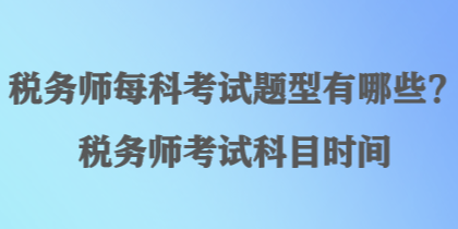 稅務(wù)師每科考試題型有哪些？稅務(wù)師考試科目時(shí)間