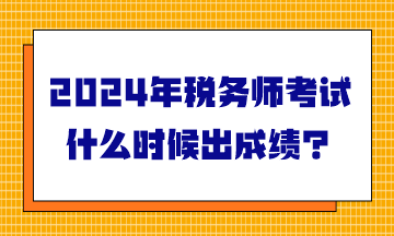 2024年稅務(wù)師考試什么時(shí)候出成績？