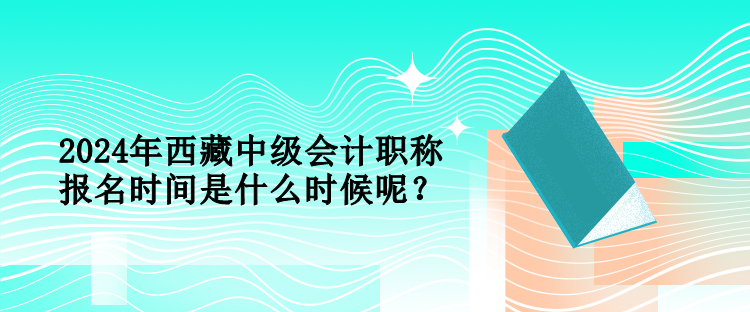 2024年西藏中級會計職稱報名時間是什么時候呢？