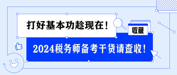 2024稅務(wù)師基礎(chǔ)備考干貨請(qǐng)查收 打好基本功趁現(xiàn)在！