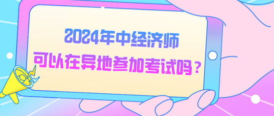 2024年中經(jīng)濟師可以在異地參加考試嗎？