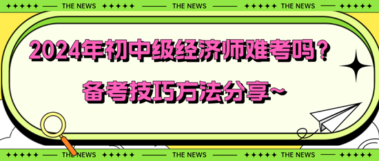 2024年初中級經(jīng)濟師難考嗎？備考技巧方法分享~