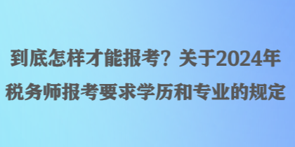 到底怎樣才能報(bào)考？關(guān)于2024年稅務(wù)師報(bào)考要求學(xué)歷和專業(yè)的規(guī)定