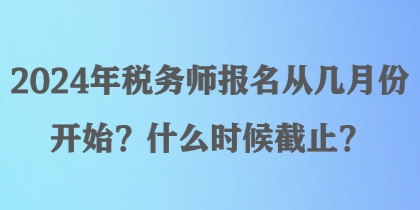 2024年稅務(wù)師報(bào)名從幾月份開(kāi)始？什么時(shí)候截止？