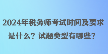 2024年稅務(wù)師考試時間及要求是什么？試題類型有哪些？