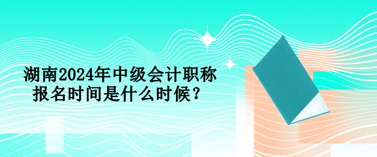 湖南2024年中級(jí)會(huì)計(jì)職稱報(bào)名時(shí)間是什么時(shí)候？