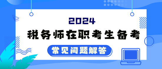 2024年稅務師考試在職考生備考常見問題解答（四）