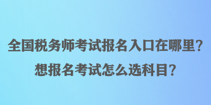 全國(guó)稅務(wù)師考試報(bào)名入口在哪里？想報(bào)名考試怎么選科目？