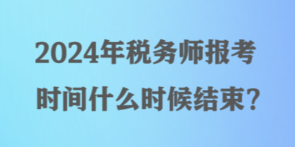 2024年稅務師報考時間什么時候結束？