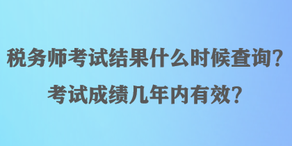 稅務師考試結(jié)果什么時候查詢？考試成績幾年內(nèi)有效？