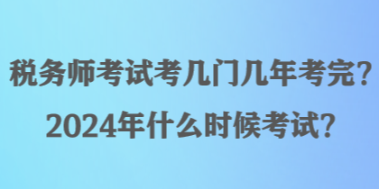 稅務師考試考幾門幾年考完？2024年什么時候考試？