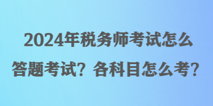 2024年稅務(wù)師考試怎么答題考試？各科目怎么考？