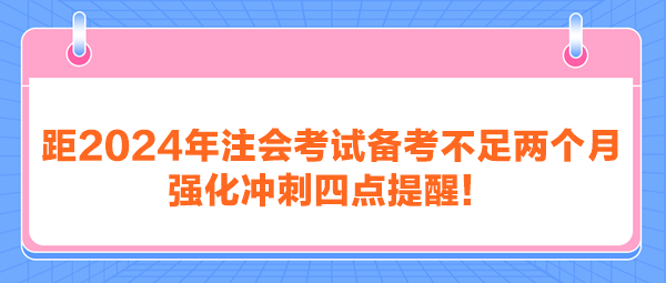 距2024年注會考試備考不足兩個月 強(qiáng)化沖刺四點提醒！