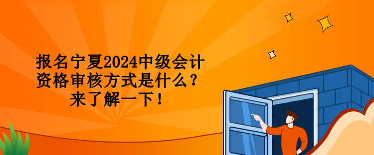 報(bào)名寧夏2024中級會計(jì)資格審核方式是什么？來了解一下！