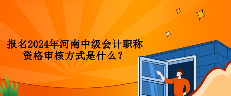 報(bào)名2024年河南中級(jí)會(huì)計(jì)職稱(chēng)資格審核方式是什么？