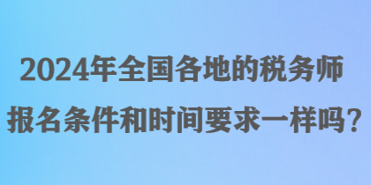 2024年全國各地的稅務(wù)師報(bào)名條件和時(shí)間要求一樣嗎？