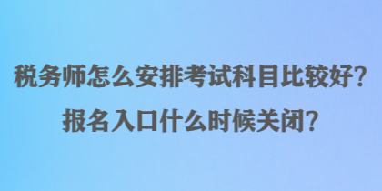 稅務師怎么安排考試科目比較好？報名入口什么時候關閉？