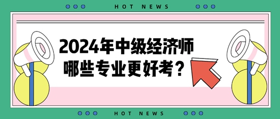 2024年中級經(jīng)濟(jì)師哪些專業(yè)更好考？