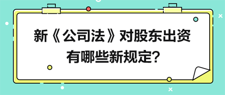 新《公司法》對(duì)股東出資有哪些新規(guī)定？