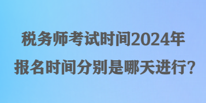 稅務(wù)師考試時間2024年報名時間分別是哪天進(jìn)行？