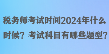 稅務(wù)師考試時(shí)間2024年什么時(shí)候？考試科目有哪些題型？