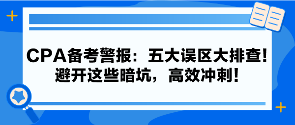 CPA備考警報(bào)：五大誤區(qū)大排查！避開這些暗坑，高效沖刺！