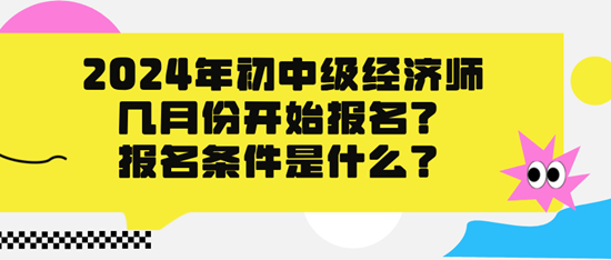 2024年初中級(jí)經(jīng)濟(jì)師幾月份開(kāi)始報(bào)名？報(bào)名條件是什么？