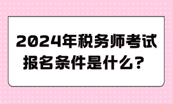 2024年稅務(wù)師考試報(bào)名條件是什么？