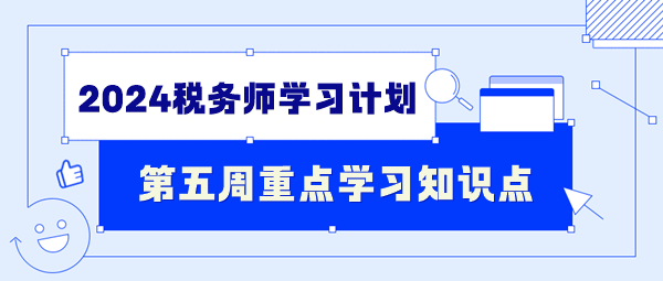 2024稅務(wù)師學(xué)習(xí)計(jì)劃第五周重點(diǎn)學(xué)習(xí)知識(shí)點(diǎn)（7.1-7.7）