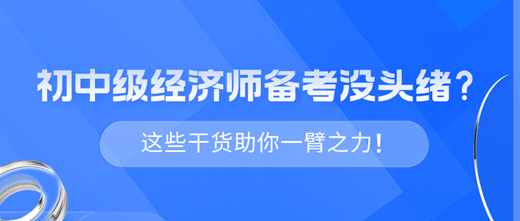 2024年初中級經(jīng)濟師備考沒頭緒？這些干貨助你一臂之力！