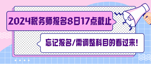 稅務(wù)師報(bào)名7月8日截止！忘記報(bào)名、交費(fèi)及需調(diào)整科目的看過來