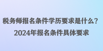 稅務(wù)師報名條件學(xué)歷要求是什么？2024年報名條件具體要求