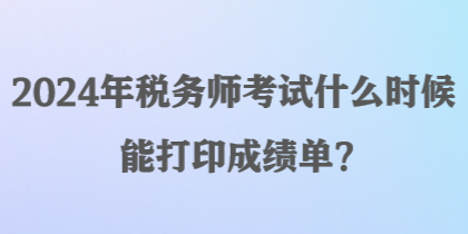 2024年稅務(wù)師考試什么時(shí)候能打印成績單？