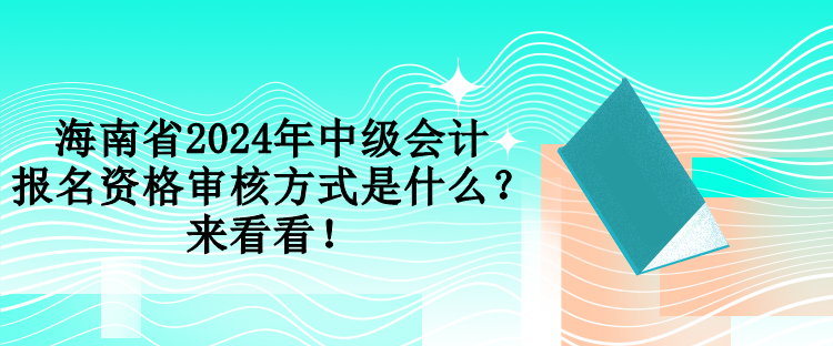 海南省2024年中級會計報名資格審核方式是什么？來看看！