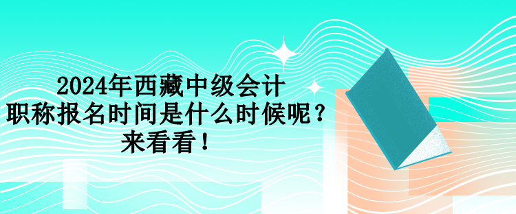 2024年西藏中級會計職稱報名時間是什么時候呢？來看看！