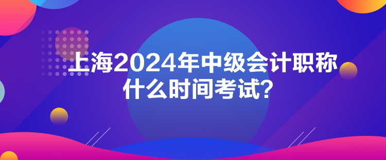 上海2024年中級(jí)會(huì)計(jì)職稱什么時(shí)間考試？