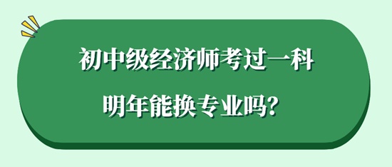 初中級經(jīng)濟師考過一科明年能換專業(yè)嗎？