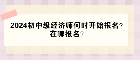 2024年初中級經(jīng)濟(jì)師何時(shí)開始報(bào)名？在哪報(bào)名？