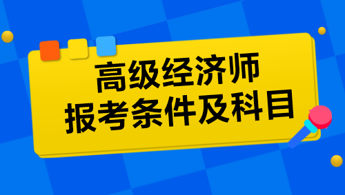 高級經(jīng)濟師報考條件及科目是什么？