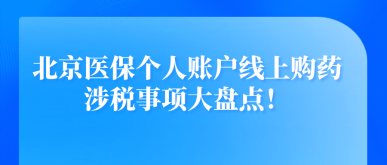 北京醫(yī)保個(gè)人賬戶線上購藥涉稅事項(xiàng)大盤點(diǎn)！