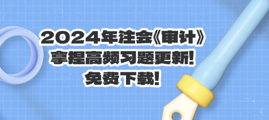 2024年注會《審計》拿捏高頻習(xí)題更新！免費(fèi)下載！