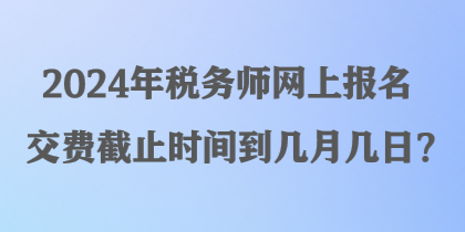 2024年稅務(wù)師網(wǎng)上報(bào)名交費(fèi)截止時(shí)間到幾月幾日？