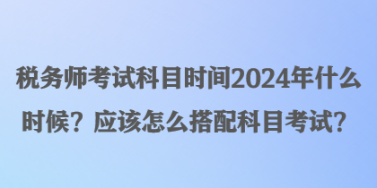 稅務(wù)師考試科目時(shí)間2024年什么時(shí)候？應(yīng)該怎么搭配科目考試？